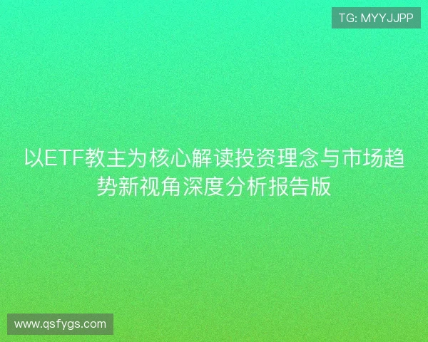 以ETF教主为核心解读投资理念与市场趋势新视角深度分析报告版